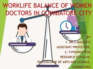 WORKLIFE BALANCE OF WOMEN
DOCTORS IN COIMBATORE CITY
BY
1. DR.S.MALATHY
ASSISTANT PROFESSOR,
2. T.POONGOTHAI
RESEARCH SCHOLAR,
PSG COLLEGE OF ARTS AND SCIENCE,
COIMBATORE
 