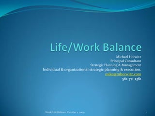 Life/Work Balance Michael Horwitz Principal Consultant Strategic Planning & Management Individual & organizational strategic planning & execution. mike@mhorwitz.com 561-371-1381 Work/Life Balance, October 1, 2009 1 
