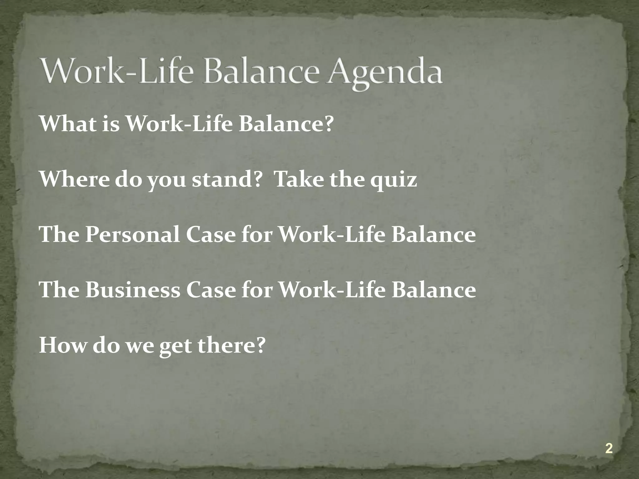 What is Work-Life Balance?Where do you stand?  Take the quizThe Personal Case for Work-Life BalanceThe Business Case for Work-Life BalanceHow do we get there?2Work-Life Balance Agenda