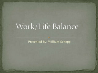 Work/Life Balance Presented by: William Schopp 