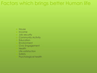 Factors which brings better Human life




         House
         Income
         Job security
         Community Activity
         Education
         Environment
         Civic Engagement
         Health
         Life satisfaction
         Safety
         Psychological health
 