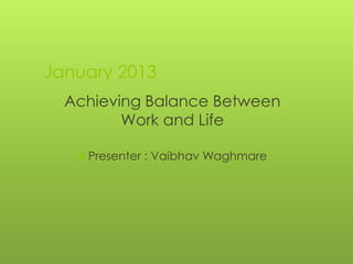 January 2013
  Achieving Balance Between
         Work and Life

    Presenter   : Vaibhav Waghmare
 