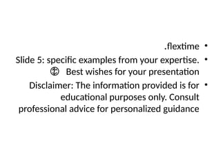 •
flextime
.
•
Slide 5: specific examples from your expertise.
Best wishes for your presentation
!
😊
•
Disclaimer: The information provided is for
educational purposes only. Consult
professional advice for personalized guidance
 
