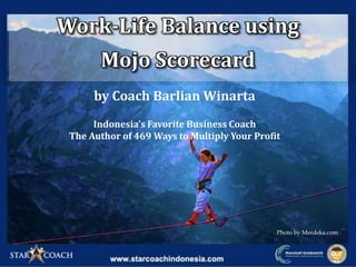 by Coach Barlian Winarta
Indonesia’s Favorite Business Coach
The Author of 469 Ways to Multiply Your Profit
Photo by Merdeka.com
Work-Life Balance using
Mojo Scorecard
 