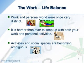 4
The Work – Life BalanceThe Work – Life Balance
 Work and personal world were once very
distinct.
 It is harder than ever to keep up with both your
work and personal activities.
 Activities and social spaces are becoming
ambiguous.
 