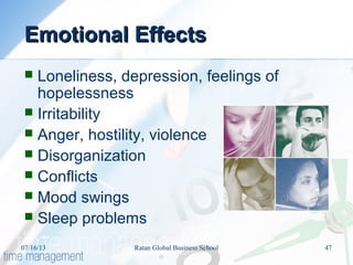 Emotional EffectsEmotional Effects
 Loneliness, depression, feelings of
hopelessness
 Irritability
 Anger, hostility, violence
 Disorganization
 Conflicts
 Mood swings
 Sleep problems
07/16/13 47Ratan Global Business School
 