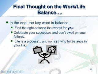 60
Final Thought on the Work/LifeFinal Thought on the Work/Life
Balance….Balance….
 In the end, the key word is balance.
 Find the right balance that works for youyou
 Celebrate your successes and don’t dwell on your
failures.
 Life is a process .. and so is striving for balance in
your life.
 