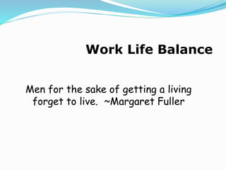 Work Life Balance
Men for the sake of getting a living
forget to live. ~Margaret Fuller
 