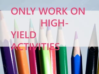 ONLY WORK ON
HIGH-
YIELD
ACTIVITIES
 