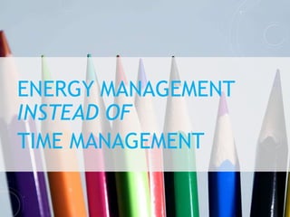 ENERGY MANAGEMENT
INSTEAD OF
TIME MANAGEMENT
 