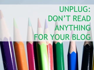 UNPLUG:
DON’T READ
ANYTHING
FOR YOUR BLOG
 