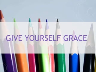 GIVE YOURSELF GRACE
 