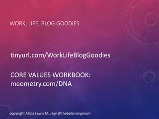 WORK, LIFE, BLOG GOODIES
tinyurl.com/WorkLifeBlogGoodies
copyright Alicia Lewis Murray @thebalancingmom
CORE VALUES WORKBOOK:
meometry.com/DNA
 