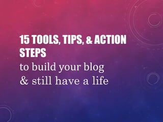 15 TOOLS, TIPS, & ACTION
STEPS
to build your blog
& still have a life
 
