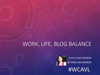 WORK, LIFE, BLOG BALANCE
ALICIA LEWIS MURRAY
@THEBALANCINGMOM
#WCAVL
 