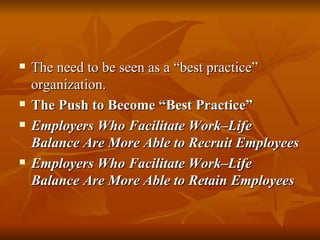 The need to be seen as a “best practice” organization. The Push to Become “Best Practice” Employers Who Facilitate Work–Life Balance Are More Able to Recruit Employees Employers Who Facilitate Work–Life Balance Are More Able to Retain Employees 