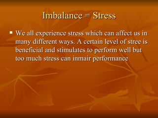 Imbalance = Stress We all experience stress which can affect us in many different ways. A certain level of stree is beneficial and stimulates to perform well but too much stress can inmair performance 
