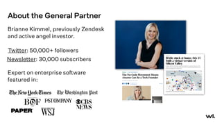 About the General Partner
Brianne Kimmel, previously Zendesk
and active angel investor.
Twitter: 50,000+ followers
Newsletter: 30,000 subscribers
Expert on enterprise software
featured in:
 