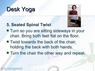 Desk Yoga <ul><li>5. Seated Spinal Twist </li></ul><ul><li>Turn so you are sitting sideways in your chair. Bring both feet...