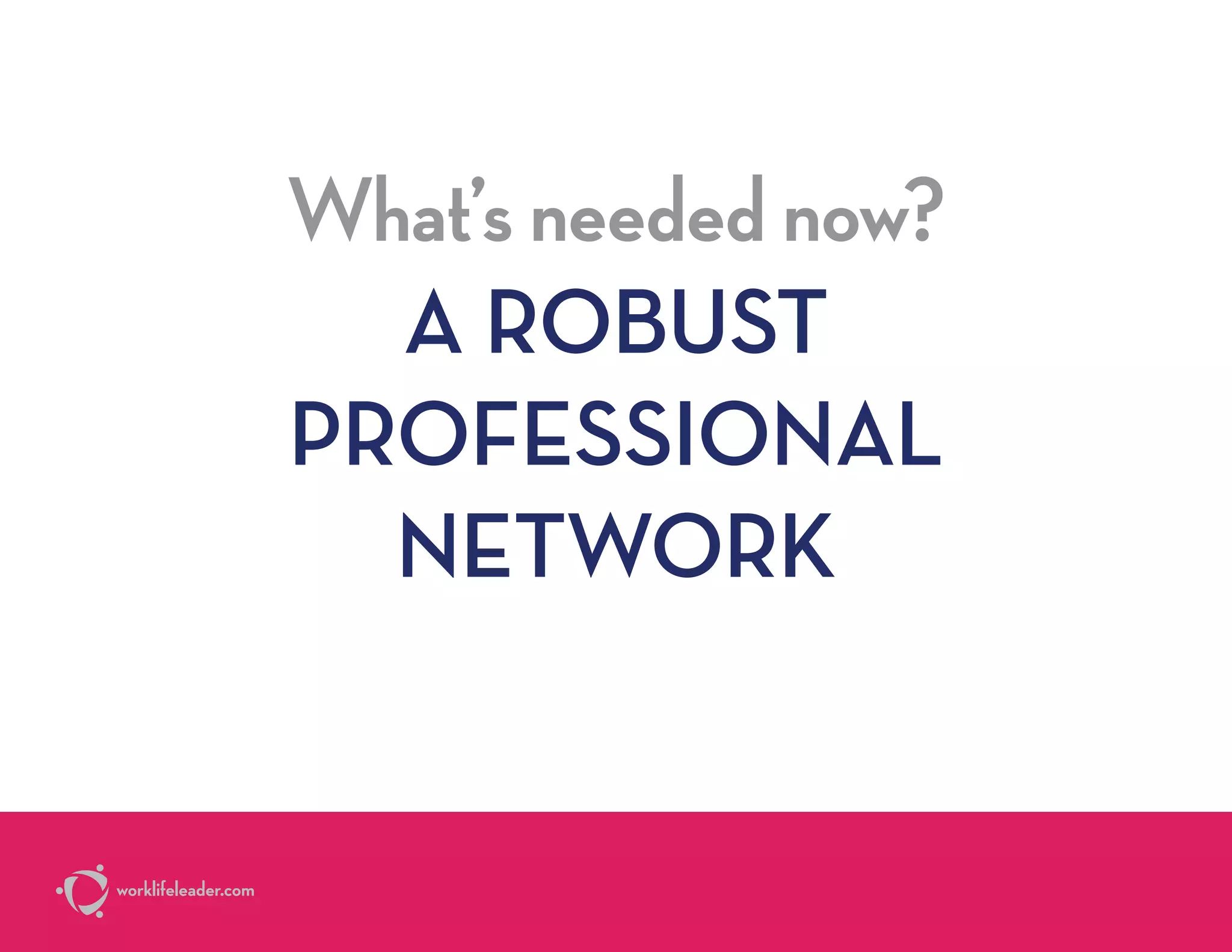 What’s needed now?
A ROBUST
PROFESSIONAL
NETWORK
worklifeleader.com
 