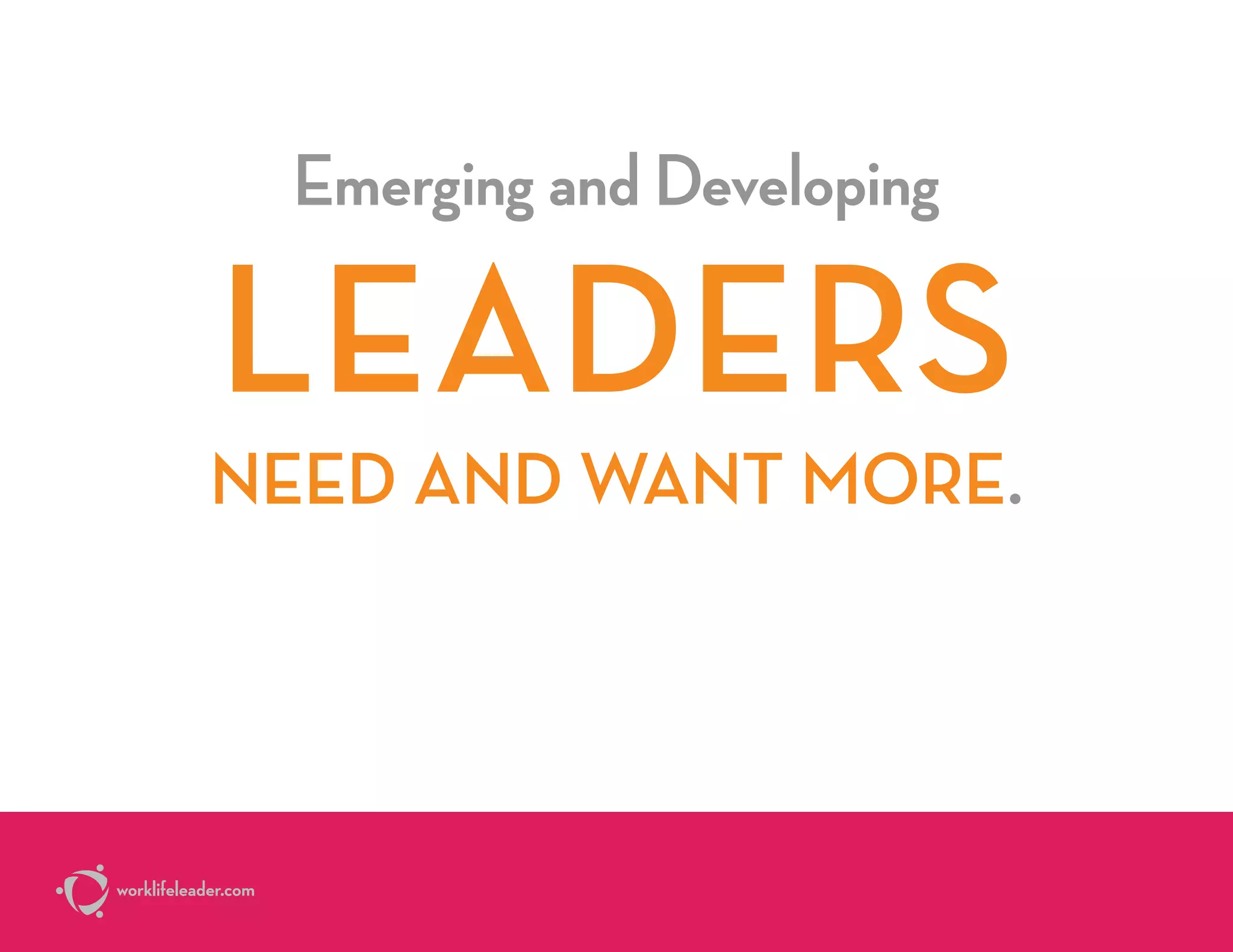Emerging and Developing
LEADERS
NEED AND WANT MORE.
worklifeleader.com
 