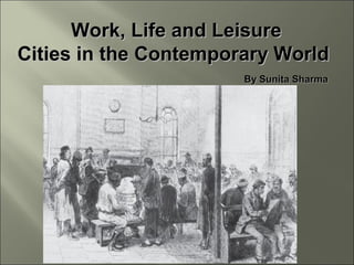 Work, Life and LeisureWork, Life and Leisure
Cities in the Contemporary WorldCities in the Contemporary World
By Sunita SharmaBy Sunita Sharma
 