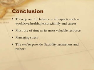 Conclusion
• To keep our life balance in all aspects such as
work,love,health,pleasure,family and career
• Must use of time as its most valuable resource
• Managing stress
• The need to provide flexibility, awareness and
respect
 