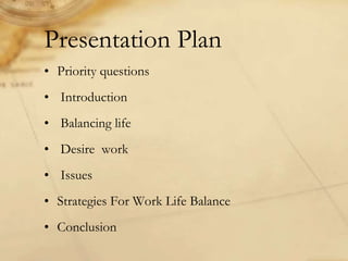 • Priority questions
• Introduction
• Balancing life
• Desire work
• Issues
• Strategies For Work Life Balance
• Conclusion
Presentation Plan
 