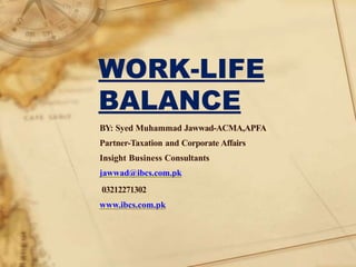 WORK-LIFE
BALANCE
BY: Syed Muhammad Jawwad-ACMA,APFA
Partner-Taxation and Corporate Affairs
Insight Business Consultants
jawwad@ibcs.com.pk
03212271302
www.ibcs.com.pk
 