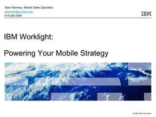 Sean Ramsey, Mobile Sales Specialist
seanram@us.ibm.com
614.420.0048




IBM Worklight:

Powering Your Mobile Strategy




                                       © 2009 IBM Corporation
 