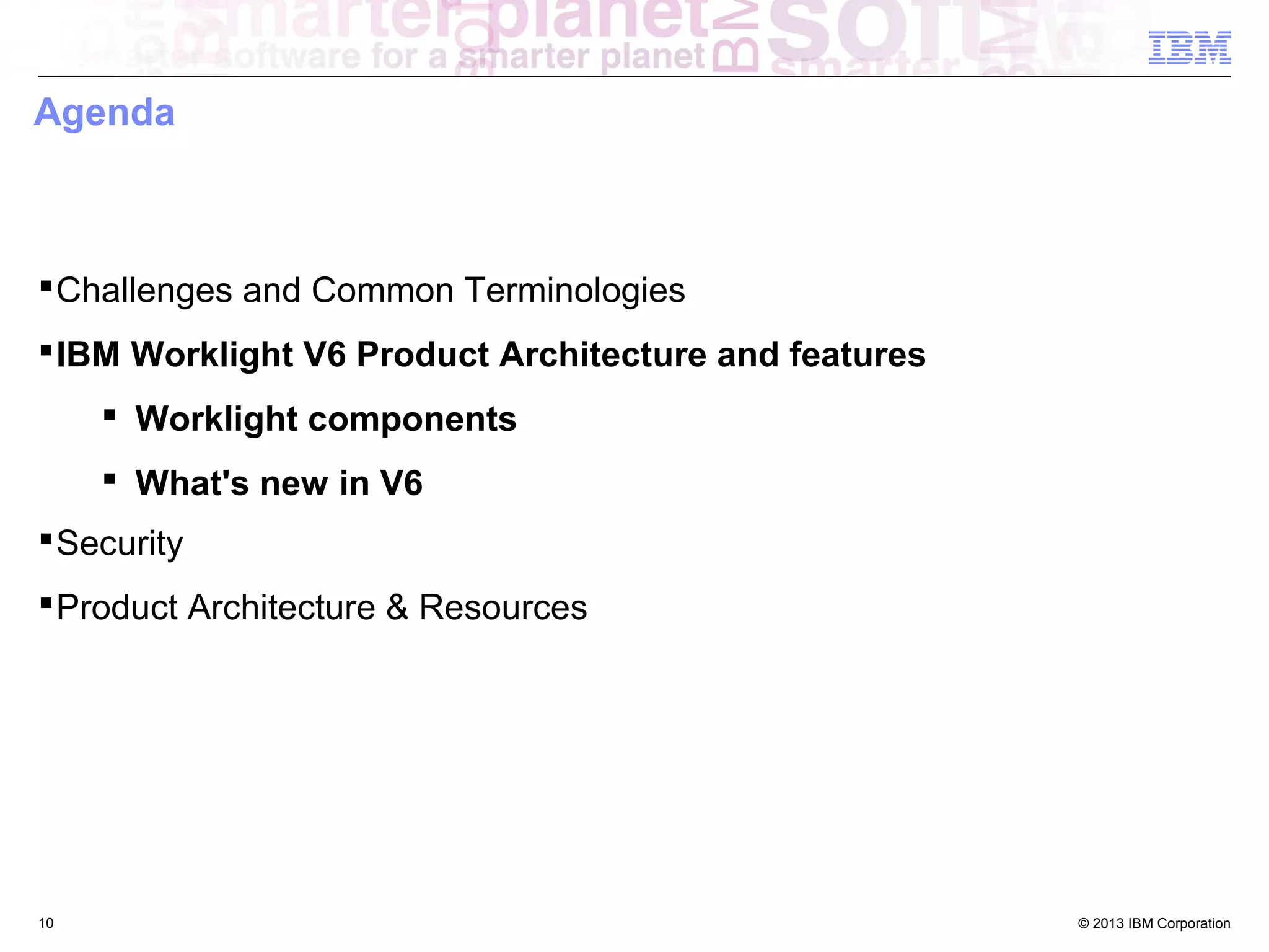 Agenda

 Challenges and Common Terminologies
 IBM Worklight V6 Product Architecture and features
 Worklight components
 What's new in V6
 Security
 Product Architecture & Resources

10

© 2013 IBM Corporation

 