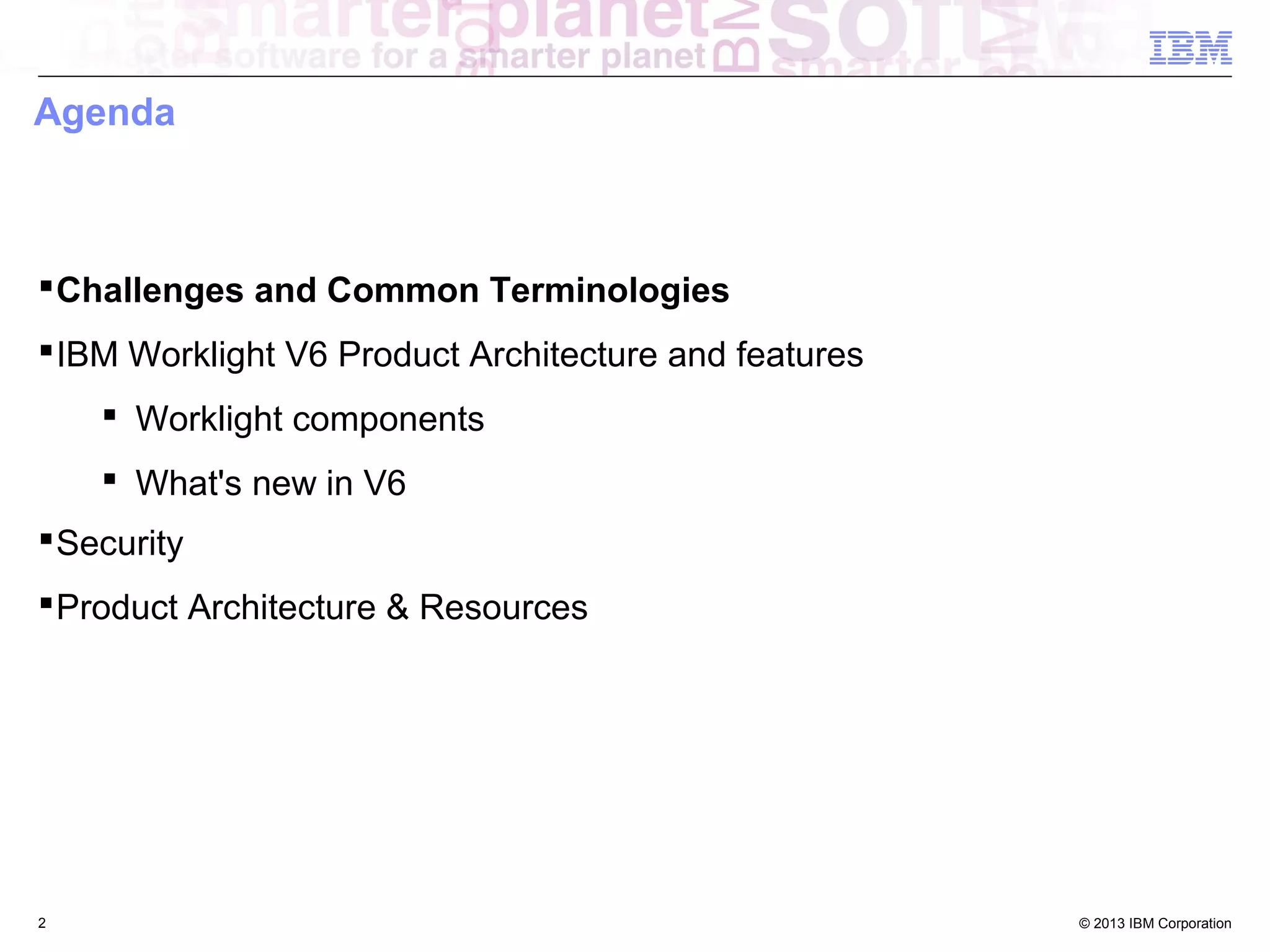 Agenda

 Challenges and Common Terminologies
 IBM Worklight V6 Product Architecture and features
 Worklight components
 What's new in V6
 Security
 Product Architecture & Resources

2

© 2013 IBM Corporation

 