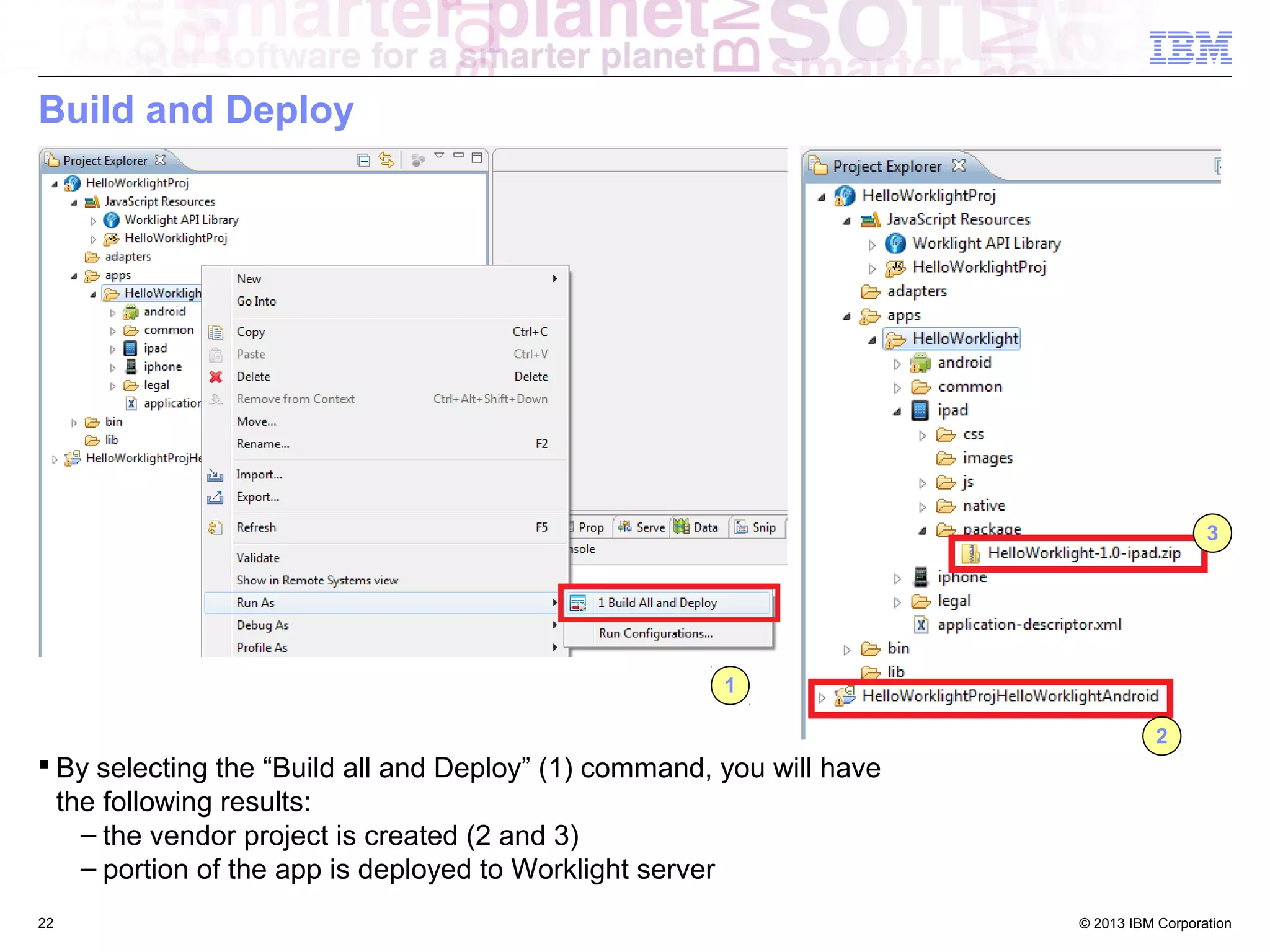 Build and Deploy

3

1
2

 By selecting the “Build all and Deploy” (1) command, you will have
the following results:
– the vendor project is created (2 and 3)
– portion of the app is deployed to Worklight server
22

© 2013 IBM Corporation

 