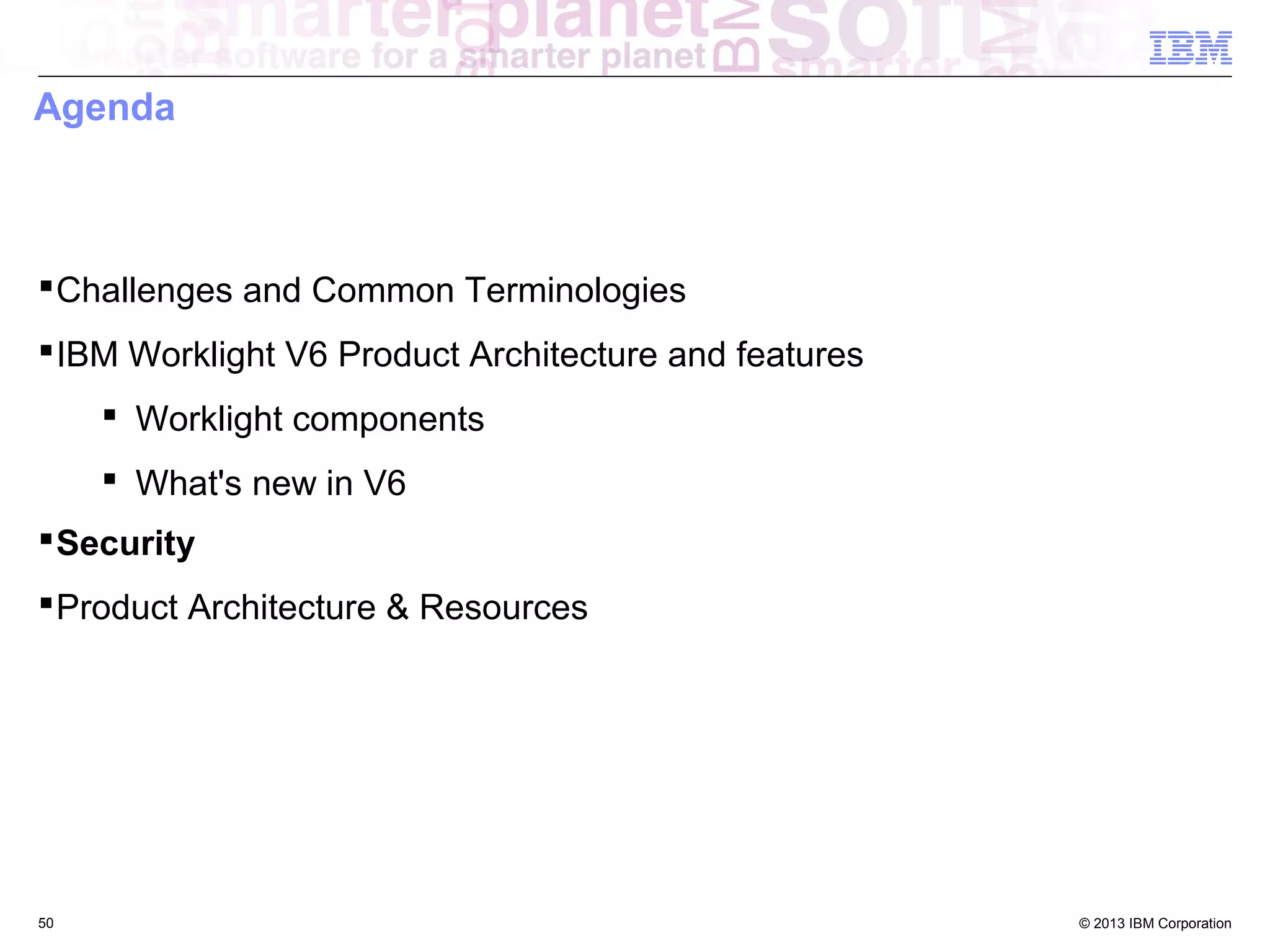 Agenda

 Challenges and Common Terminologies
 IBM Worklight V6 Product Architecture and features
 Worklight components
 What's new in V6
 Security
 Product Architecture & Resources

50

© 2013 IBM Corporation

 