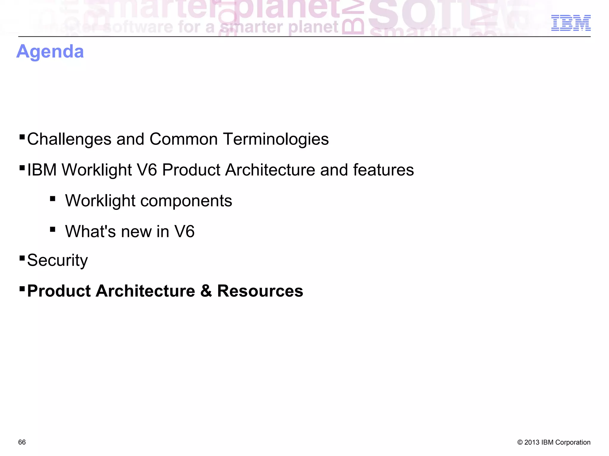 Agenda

 Challenges and Common Terminologies
 IBM Worklight V6 Product Architecture and features
 Worklight components
 What's new in V6
 Security
 Product Architecture & Resources

66

© 2013 IBM Corporation

 
