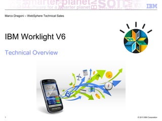 Marco Dragoni – WebSphere Technical Sales

IBM Worklight V6
Technical Overview

1

© 2013 IBM Corporation

 