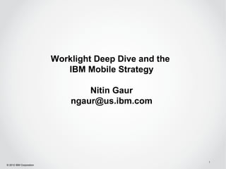 Worklight Deep Dive and the
                            IBM Mobile Strategy

                                 Nitin Gaur
                             ngaur@us.ibm.com




                                                       1
© 2012 IBM Corporation
 