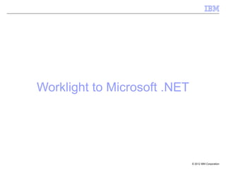 Worklight to Microsoft .NET




                              © 2012 IBM Corporation
 