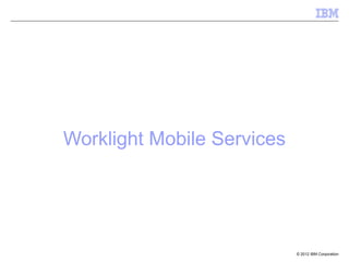 Worklight Mobile Services




                            © 2012 IBM Corporation
 