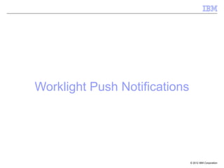 Worklight Push Notifications




                               © 2012 IBM Corporation
 