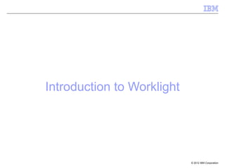 Introduction to Worklight




                            © 2012 IBM Corporation
 