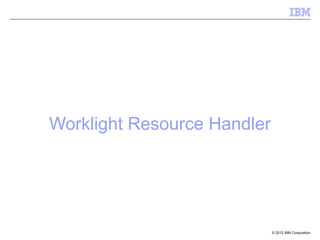 Worklight Resource Handler




                             © 2012 IBM Corporation
 