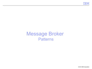 Message Broker
    Patterns




                 © 2012 IBM Corporation
 