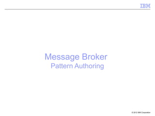 Message Broker
 Pattern Authoring




                     © 2012 IBM Corporation
 