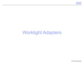Worklight Adapters




                     © 2012 IBM Corporation
 