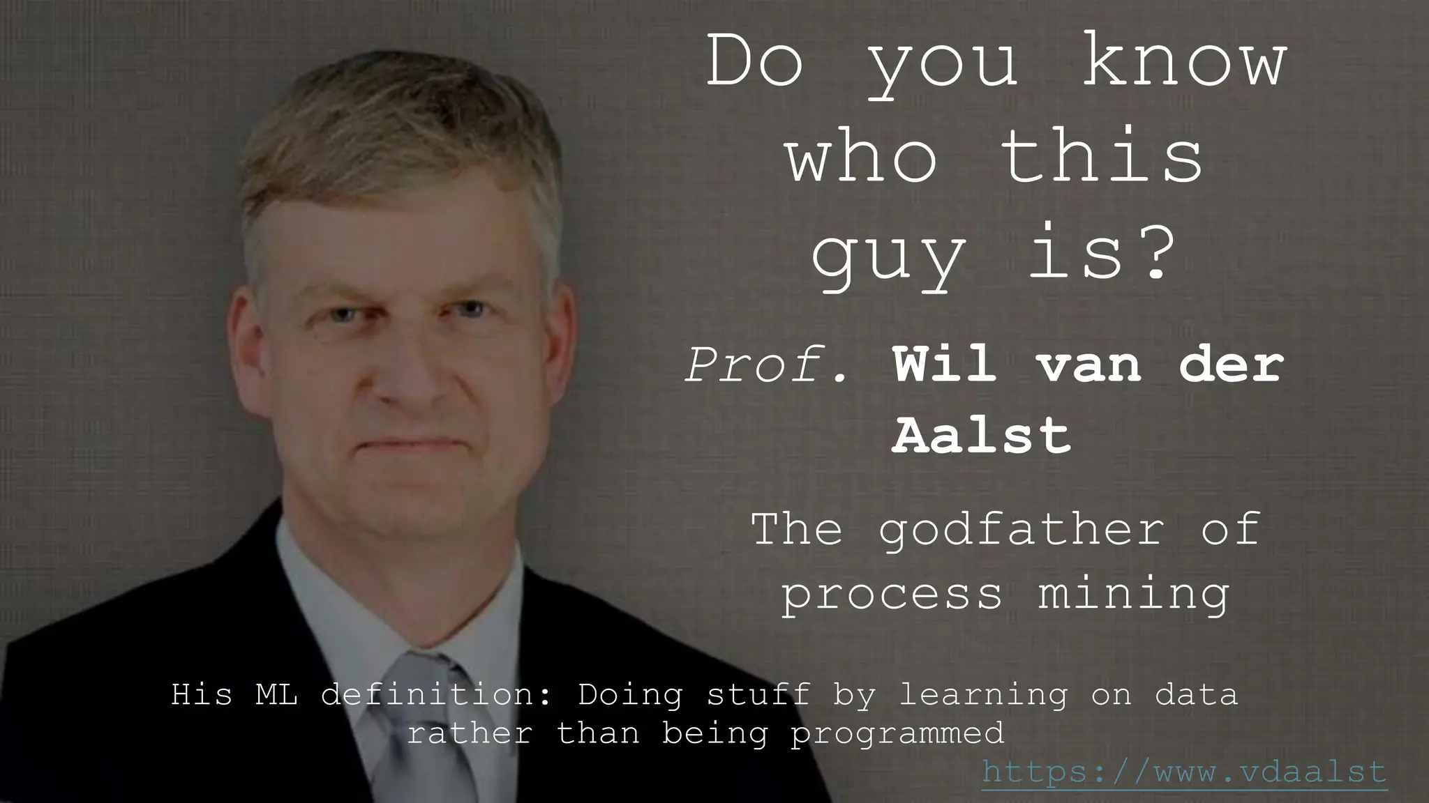 Do you know
who this
guy is?
His ML definition: Doing stuff by learning on data
rather than being programmed
Prof. Wil van der
Aalst
The godfather of
process mining
https://www.vdaalst
 