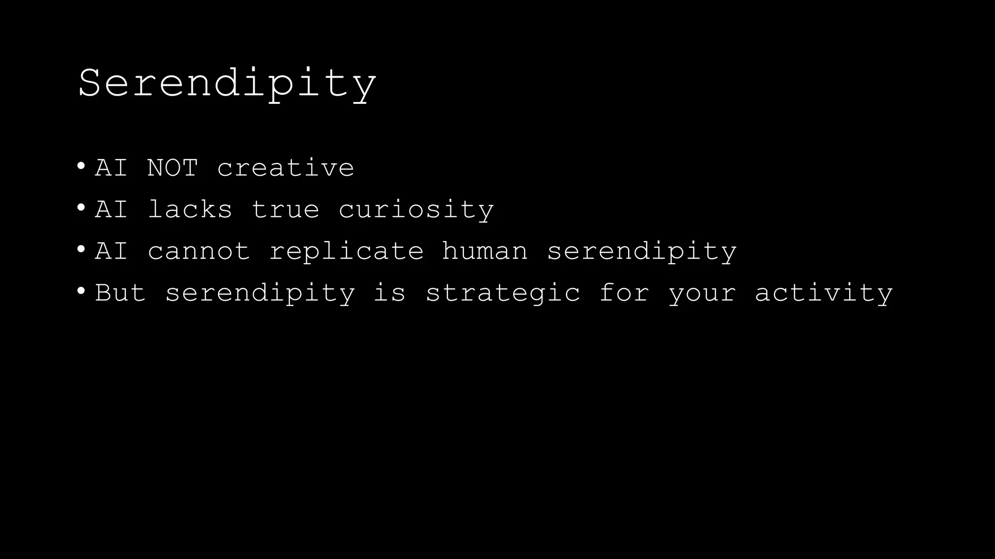 Serendipity
• AI NOT creative
• AI lacks true curiosity
• AI cannot replicate human serendipity
• But serendipity is strategic for your activity
 