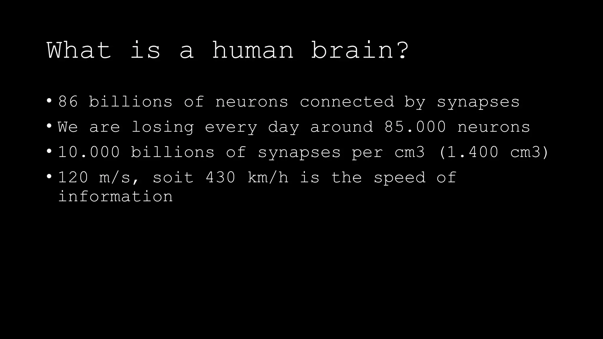 What is a human brain?
• 86 billions of neurons connected by synapses
• We are losing every day around 85.000 neurons
• 10.000 billions of synapses per cm3 (1.400 cm3)
• 120 m/s, soit 430 km/h is the speed of
information
 