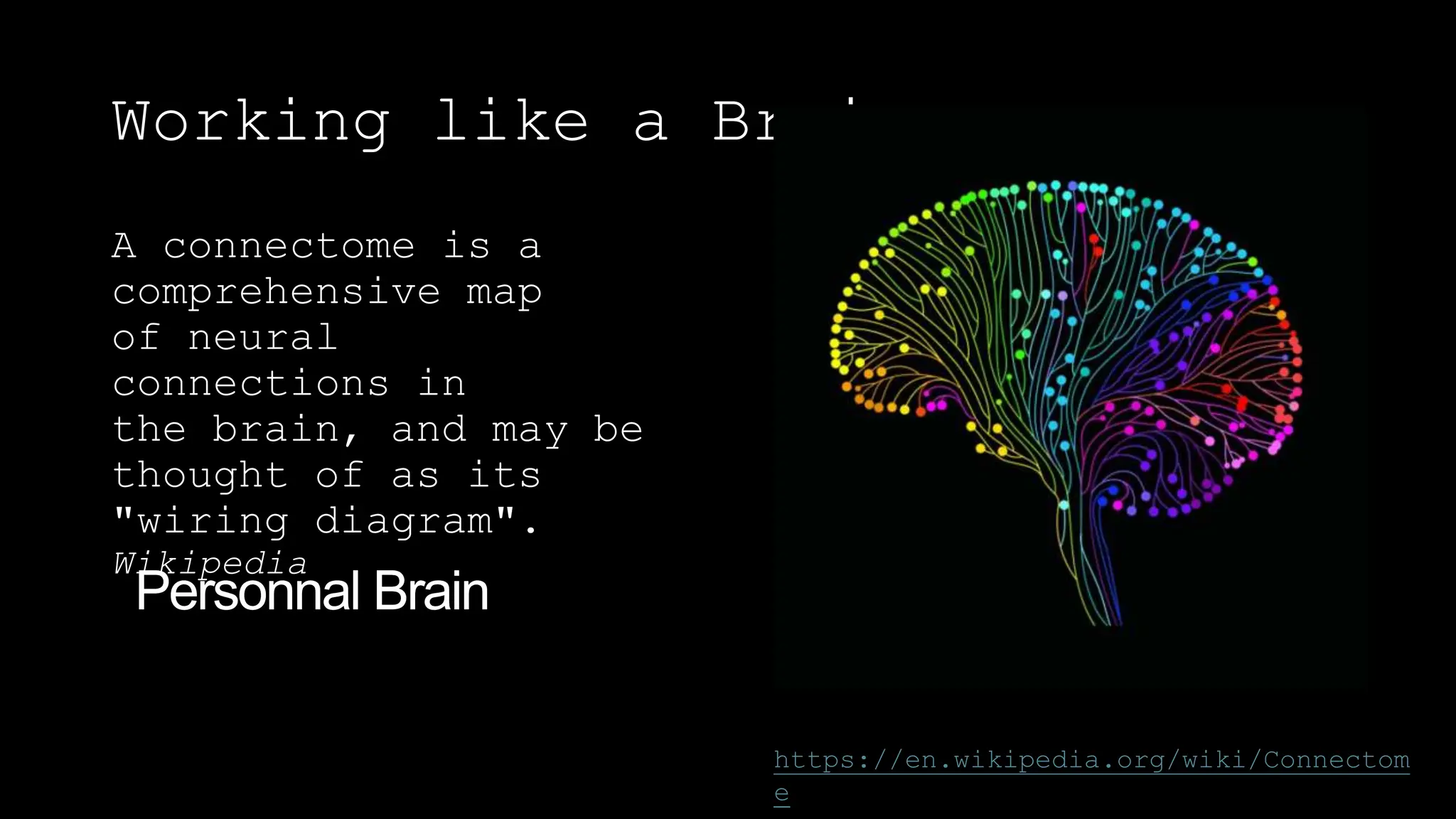 Working like a Brain
A connectome is a
comprehensive map
of neural
connections in
the brain, and may be
thought of as its
"wiring diagram".
Wikipedia
https://en.wikipedia.org/wiki/Connectom
e
 