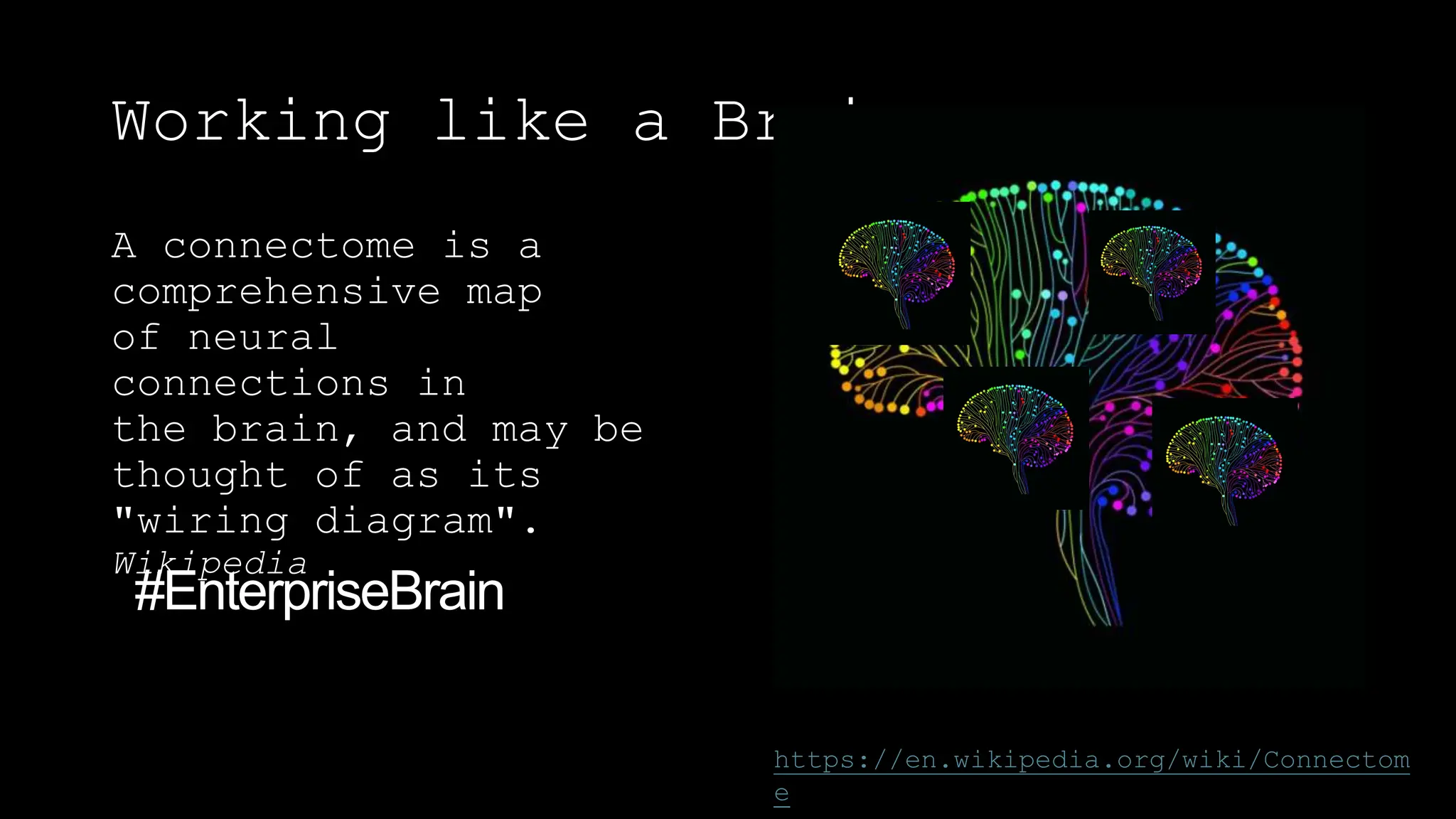 Working like a Brain
A connectome is a
comprehensive map
of neural
connections in
the brain, and may be
thought of as its
"wiring diagram".
Wikipedia
https://en.wikipedia.org/wiki/Connectom
e
 